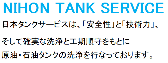 NIHON TANK SERVICE  日本タンクサービスは、安全性と技術力、そして確実な洗浄と工期順守をもとに原油・石油タンクの洗浄を行っています。